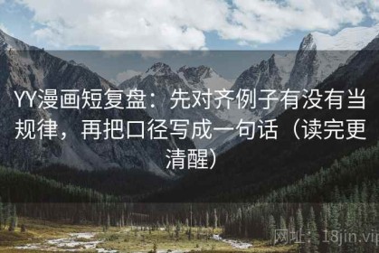 YY漫画短复盘：先对齐例子有没有当规律，再把口径写成一句话（读完更清醒）