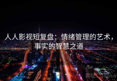 人人影视短复盘：情绪管理的艺术，事实的智慧之道