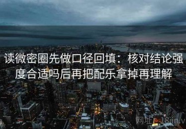 读微密圈先做口径回填：核对结论强度合适吗后再把配乐拿掉再理解
