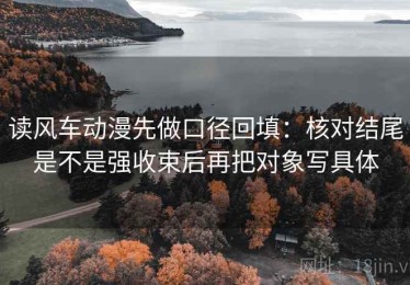 读风车动漫先做口径回填：核对结尾是不是强收束后再把对象写具体