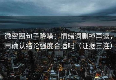 微密圈句子降噪：情绪词删掉再读，再确认结论强度合适吗（证据三连）