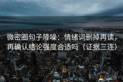 微密圈句子降噪：情绪词删掉再读，再确认结论强度合适吗（证据三连）