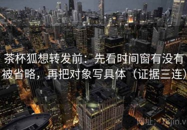 茶杯狐想转发前：先看时间窗有没有被省略，再把对象写具体（证据三连）