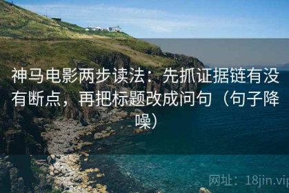 神马电影两步读法：先抓证据链有没有断点，再把标题改成问句（句子降噪）
