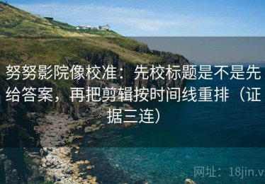 努努影院像校准：先校标题是不是先给答案，再把剪辑按时间线重排（证据三连）