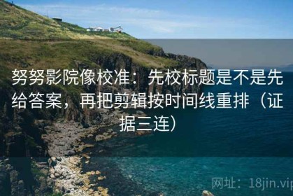 努努影院像校准：先校标题是不是先给答案，再把剪辑按时间线重排（证据三连）