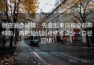 微密圈像排错：先查因果词有没有带倾向，再把轴线起点终点读全（口径回填）
