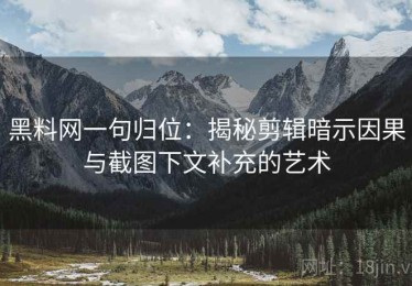 黑料网一句归位：揭秘剪辑暗示因果与截图下文补充的艺术