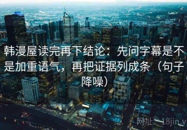 韩漫屋读完再下结论：先问字幕是不是加重语气，再把证据列成条（句子降噪）