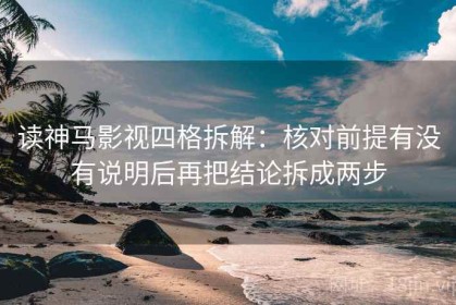 读神马影视四格拆解：核对前提有没有说明后再把结论拆成两步