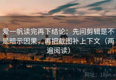 爱一帆读完再下结论：先问剪辑是不是暗示因果，再把截图补上下文（两遍阅读）