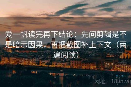 爱一帆读完再下结论：先问剪辑是不是暗示因果，再把截图补上下文（两遍阅读）