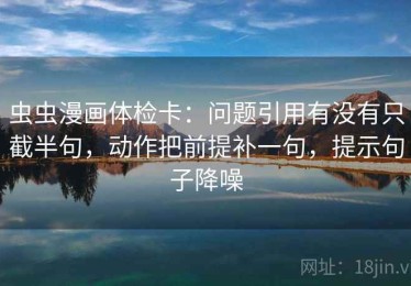 虫虫漫画体检卡：问题引用有没有只截半句，动作把前提补一句，提示句子降噪