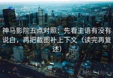 神马影院五点对照：先看主语有没有说白，再把截图补上下文（读完再复述）