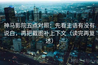 神马影院五点对照：先看主语有没有说白，再把截图补上下文（读完再复述）