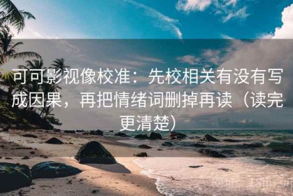 可可影视像校准：先校相关有没有写成因果，再把情绪词删掉再读（读完更清楚）