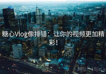 糖心Vlog像排错：让你的视频更加精彩！
