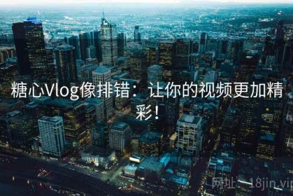 糖心Vlog像排错：让你的视频更加精彩！