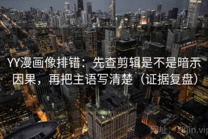 YY漫画像排错：先查剪辑是不是暗示因果，再把主语写清楚（证据复盘）