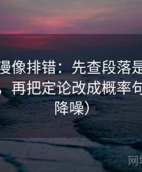 风车动漫像排错：先查段落是不是越级推断，再把定论改成概率句（句子降噪）