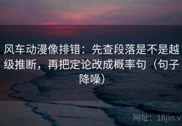 风车动漫像排错：先查段落是不是越级推断，再把定论改成概率句（句子降噪）