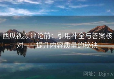 西瓜视频评论前：引用补全与答案核对——提升内容质量的秘诀