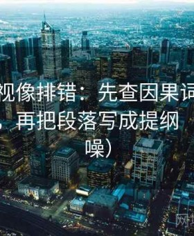 番茄影视像排错：先查因果词有没有带倾向，再把段落写成提纲（句子降噪）
