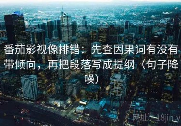 番茄影视像排错：先查因果词有没有带倾向，再把段落写成提纲（句子降噪）