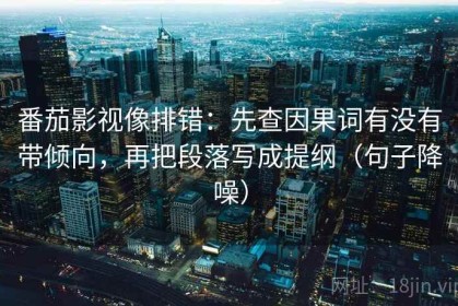 番茄影视像排错：先查因果词有没有带倾向，再把段落写成提纲（句子降噪）