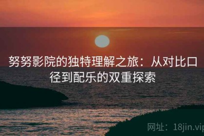 努努影院的独特理解之旅：从对比口径到配乐的双重探索