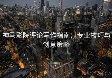 神马影院评论写作指南：专业技巧与创意策略