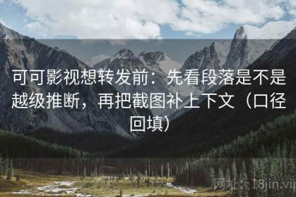 可可影视想转发前：先看段落是不是越级推断，再把截图补上下文（口径回填）