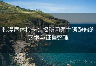 韩漫屋体检卡：揭秘问题主语跑偏的艺术与证据整理