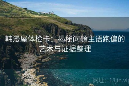 韩漫屋体检卡：揭秘问题主语跑偏的艺术与证据整理