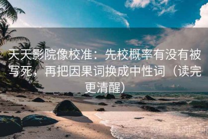天天影院像校准：先校概率有没有被写死，再把因果词换成中性词（读完更清醒）