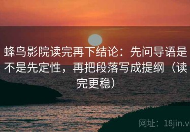 蜂鸟影院读完再下结论：先问导语是不是先定性，再把段落写成提纲（读完更稳）