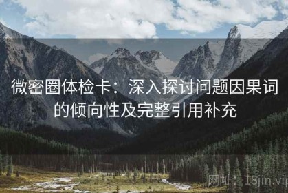 微密圈体检卡：深入探讨问题因果词的倾向性及完整引用补充