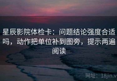 星辰影院体检卡：问题结论强度合适吗，动作把单位补到图旁，提示两遍阅读