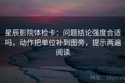 星辰影院体检卡：问题结论强度合适吗，动作把单位补到图旁，提示两遍阅读