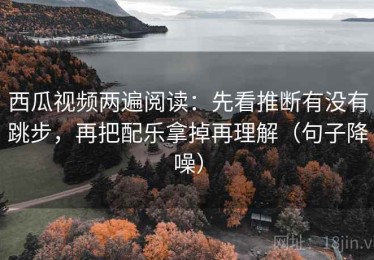 西瓜视频两遍阅读：先看推断有没有跳步，再把配乐拿掉再理解（句子降噪）
