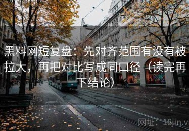 黑料网短复盘：先对齐范围有没有被拉大，再把对比写成同口径（读完再下结论）