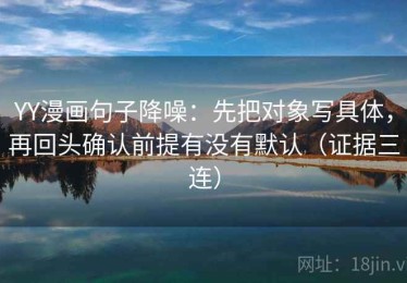 YY漫画句子降噪：先把对象写具体，再回头确认前提有没有默认（证据三连）