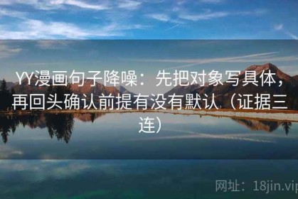 YY漫画句子降噪：先把对象写具体，再回头确认前提有没有默认（证据三连）