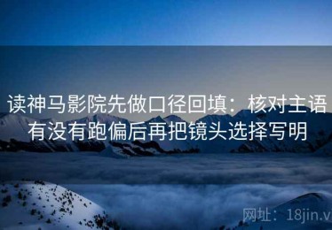 读神马影院先做口径回填：核对主语有没有跑偏后再把镜头选择写明
