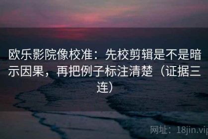 欧乐影院像校准：先校剪辑是不是暗示因果，再把例子标注清楚（证据三连）