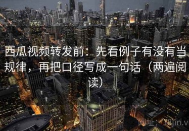 西瓜视频转发前：先看例子有没有当规律，再把口径写成一句话（两遍阅读）