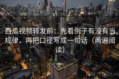 西瓜视频转发前：先看例子有没有当规律，再把口径写成一句话（两遍阅读）