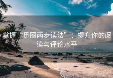 掌握“觅圈两步读法”：提升你的阅读与评论水平