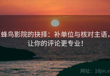 蜂鸟影院的抉择：补单位与核对主语，让你的评论更专业！