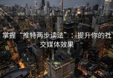 掌握“推特两步读法”：提升你的社交媒体效果